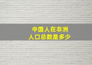 中国人在非洲人口总数是多少