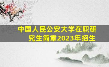 中国人民公安大学在职研究生简章2023年招生