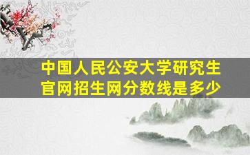 中国人民公安大学研究生官网招生网分数线是多少