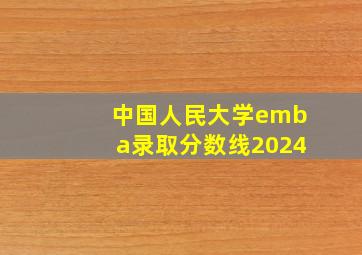 中国人民大学emba录取分数线2024