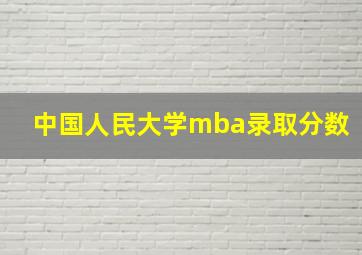 中国人民大学mba录取分数