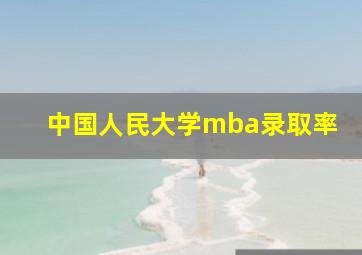 中国人民大学mba录取率