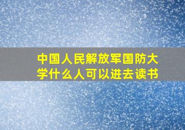 中国人民解放军国防大学什么人可以进去读书