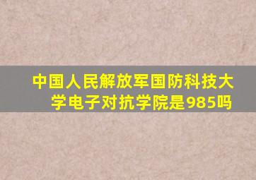 中国人民解放军国防科技大学电子对抗学院是985吗