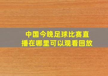 中国今晚足球比赛直播在哪里可以观看回放