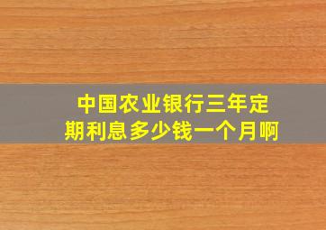 中国农业银行三年定期利息多少钱一个月啊