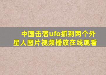 中国击落ufo抓到两个外星人图片视频播放在线观看