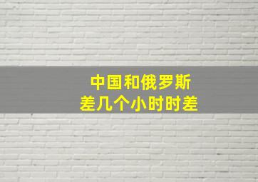 中国和俄罗斯差几个小时时差