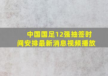 中国国足12强抽签时间安排最新消息视频播放