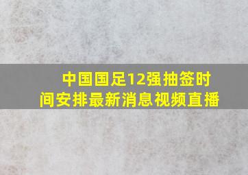 中国国足12强抽签时间安排最新消息视频直播