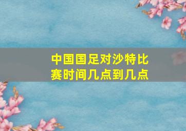 中国国足对沙特比赛时间几点到几点