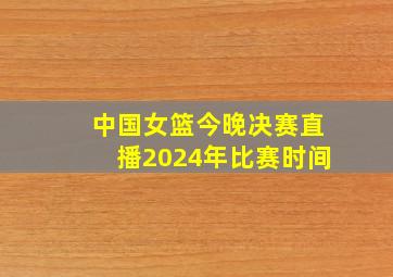 中国女篮今晚决赛直播2024年比赛时间