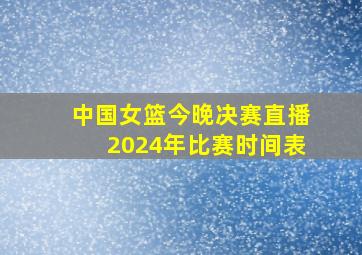 中国女篮今晚决赛直播2024年比赛时间表