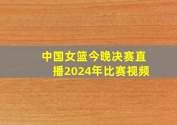 中国女篮今晚决赛直播2024年比赛视频