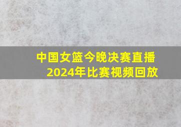 中国女篮今晚决赛直播2024年比赛视频回放