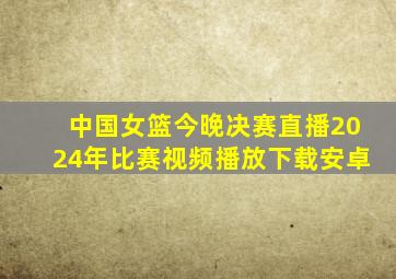 中国女篮今晚决赛直播2024年比赛视频播放下载安卓