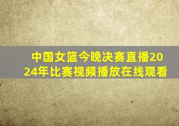 中国女篮今晚决赛直播2024年比赛视频播放在线观看