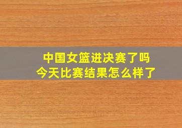 中国女篮进决赛了吗今天比赛结果怎么样了