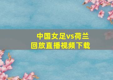 中国女足vs荷兰回放直播视频下载