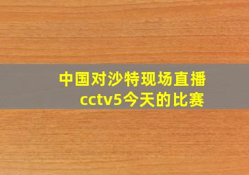 中国对沙特现场直播cctv5今天的比赛