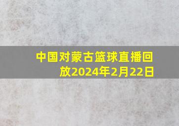 中国对蒙古篮球直播回放2024年2月22日