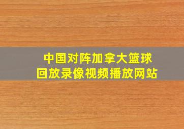 中国对阵加拿大篮球回放录像视频播放网站