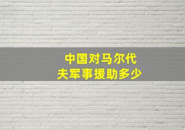 中国对马尔代夫军事援助多少