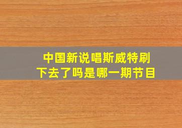 中国新说唱斯威特刷下去了吗是哪一期节目