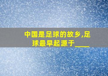 中国是足球的故乡,足球最早起源于____