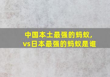 中国本土最强的蚂蚁,vs日本最强的蚂蚁是谁