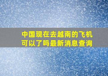 中国现在去越南的飞机可以了吗最新消息查询