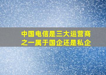 中国电信是三大运营商之一属于国企还是私企