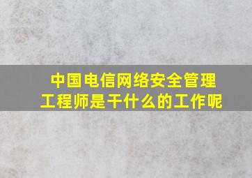 中国电信网络安全管理工程师是干什么的工作呢