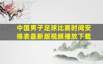 中国男子足球比赛时间安排表最新版视频播放下载