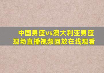 中国男篮vs澳大利亚男篮现场直播视频回放在线观看