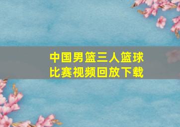 中国男篮三人篮球比赛视频回放下载