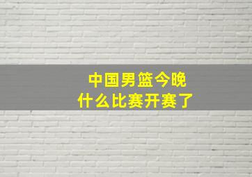 中国男篮今晚什么比赛开赛了