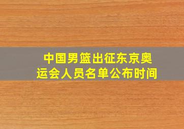 中国男篮出征东京奥运会人员名单公布时间