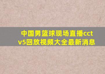 中国男篮球现场直播cctv5回放视频大全最新消息