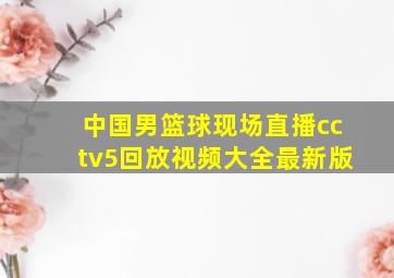 中国男篮球现场直播cctv5回放视频大全最新版