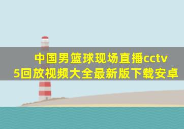 中国男篮球现场直播cctv5回放视频大全最新版下载安卓