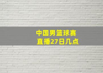 中国男篮球赛直播27日几点