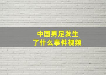 中国男足发生了什么事件视频