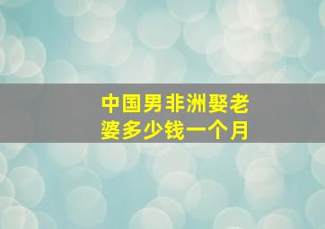 中国男非洲娶老婆多少钱一个月