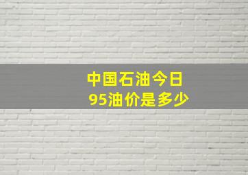 中国石油今日95油价是多少