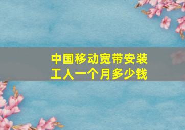 中国移动宽带安装工人一个月多少钱