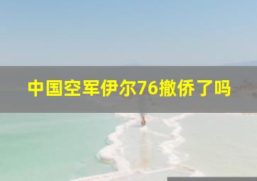 中国空军伊尔76撤侨了吗