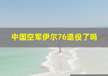 中国空军伊尔76退役了吗