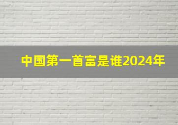 中国第一首富是谁2024年