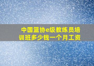 中国篮协e级教练员培训班多少钱一个月工资